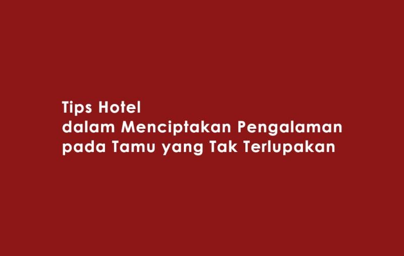 tips-hotel-dalam-menciptakan-pengalaman-pada-tamu-yang-tak-terlupakan